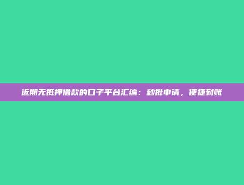 近期无抵押借款的口子平台汇编：秒批申请，便捷到账