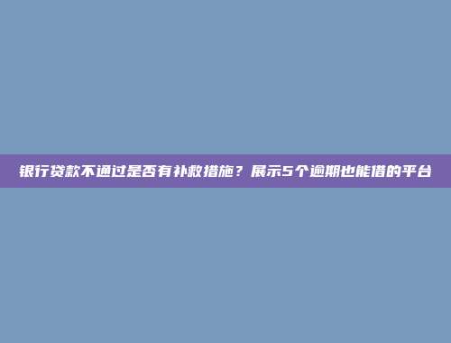 银行贷款不通过是否有补救措施？展示5个逾期也能借的平台