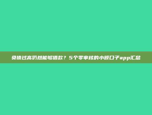 负债过高仍然能够借款？5个零审核的小额口子app汇总