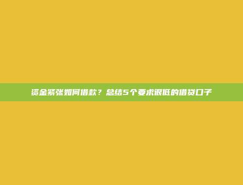 资金紧张如何借款？总结5个要求很低的借贷口子