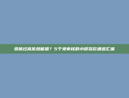 负债过高依然能借？5个免审核的小额贷款通道汇编