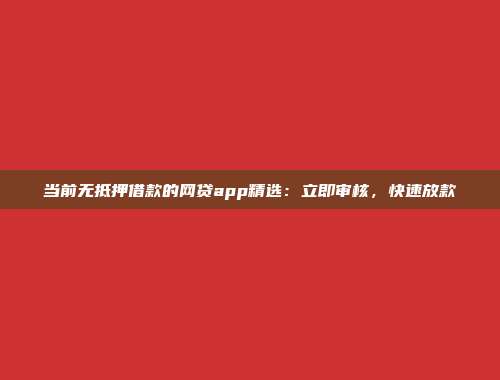 当前无抵押借款的网贷app精选：立即审核，快速放款