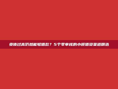 负债过高仍然能够借款？5个零审核的小额借贷渠道精选