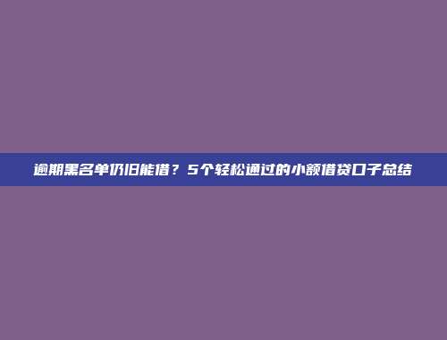 逾期黑名单仍旧能借？5个轻松通过的小额借贷口子总结