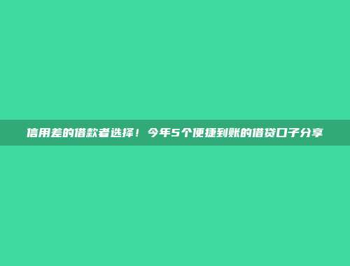 信用差的借款者选择！今年5个便捷到账的借贷口子分享