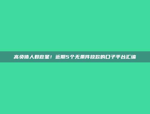 高负债人群救星！近期5个无条件放款的口子平台汇编