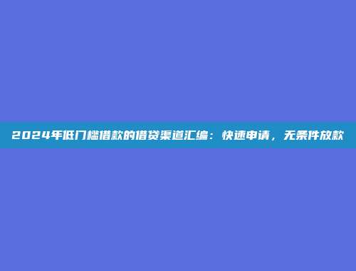 2024年低门槛借款的借贷渠道汇编：快速申请，无条件放款