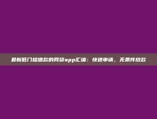 最新低门槛借款的网贷app汇编：快速申请，无条件放款