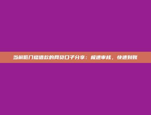 当前低门槛借款的网贷口子分享：极速审核，快速到账