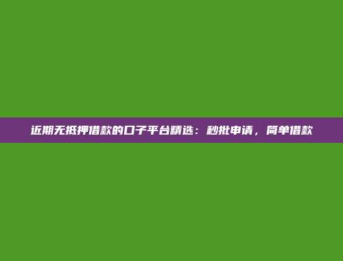 近期无抵押借款的口子平台精选：秒批申请，简单借款