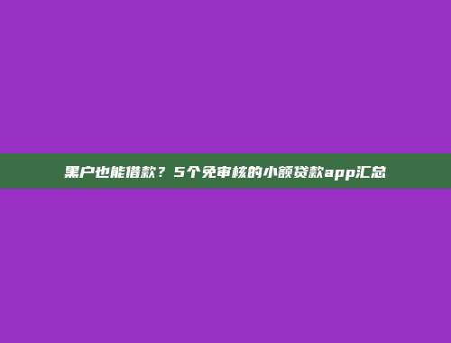 黑户也能借款？5个免审核的小额贷款app汇总