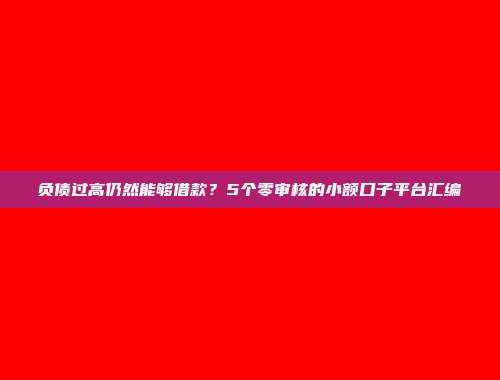 负债过高仍然能够借款？5个零审核的小额口子平台汇编