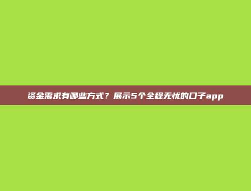 资金需求有哪些方式？展示5个全程无忧的口子app