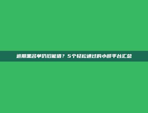 逾期黑名单仍旧能借？5个轻松通过的小额平台汇总