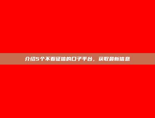 介绍5个不看征信的口子平台，获取最新信息