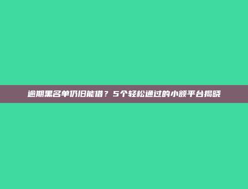 逾期黑名单仍旧能借？5个轻松通过的小额平台揭晓