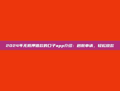 2024年无抵押借款的口子app介绍：秒批申请，轻松放款