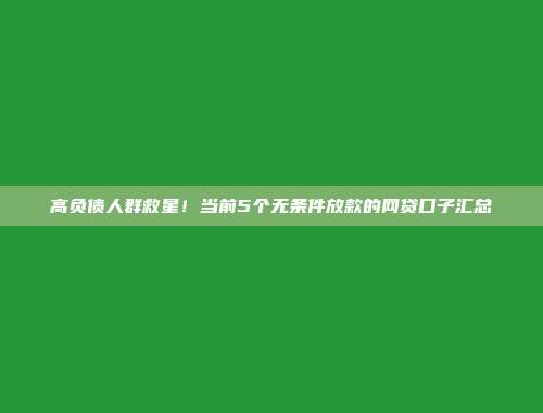 高负债人群救星！当前5个无条件放款的网贷口子汇总