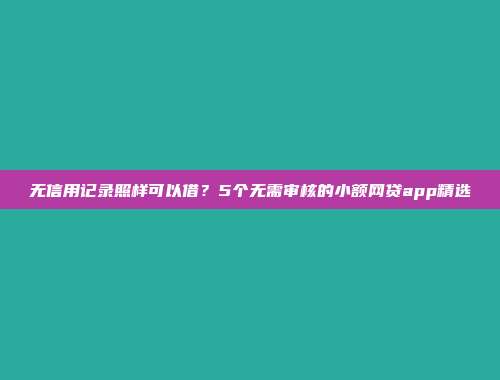 无信用记录照样可以借？5个无需审核的小额网贷app精选