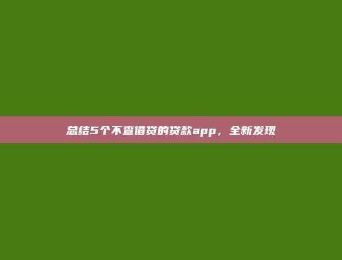 总结5个不查借贷的贷款app，全新发现