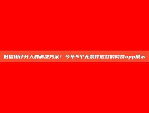 低信用评分人群解决方案！今年5个无条件放款的网贷app展示