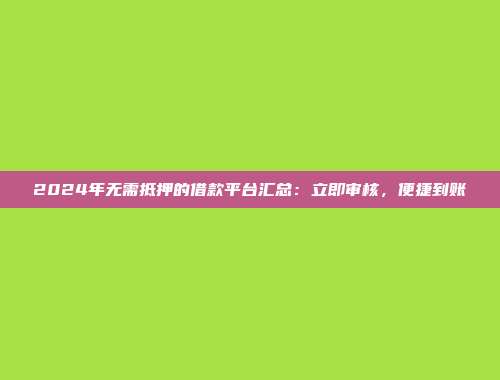 2024年无需抵押的借款平台汇总：立即审核，便捷到账