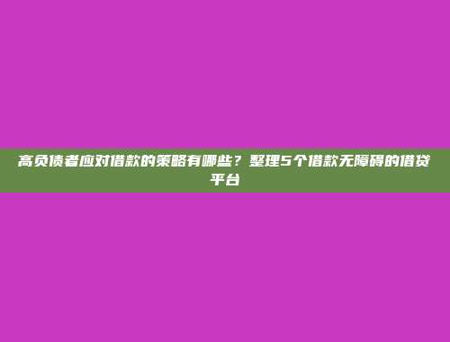 高负债者应对借款的策略有哪些？整理5个借款无障碍的借贷平台