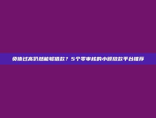 负债过高仍然能够借款？5个零审核的小额放款平台推荐