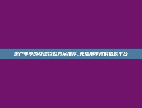 黑户专享的快速贷款方案推荐_无信用审核的借款平台