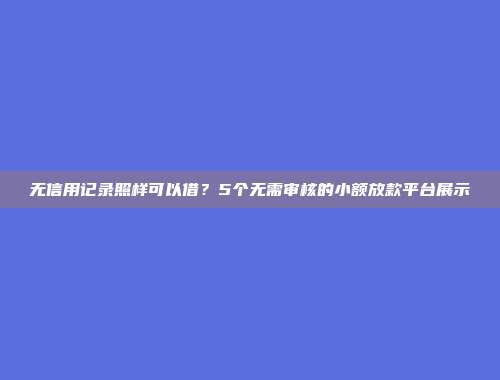 无信用记录照样可以借？5个无需审核的小额放款平台展示