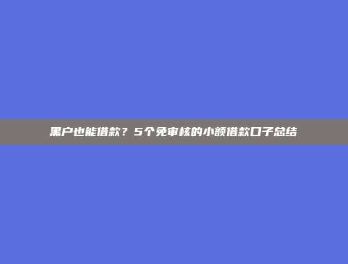 黑户也能借款？5个免审核的小额借款口子总结