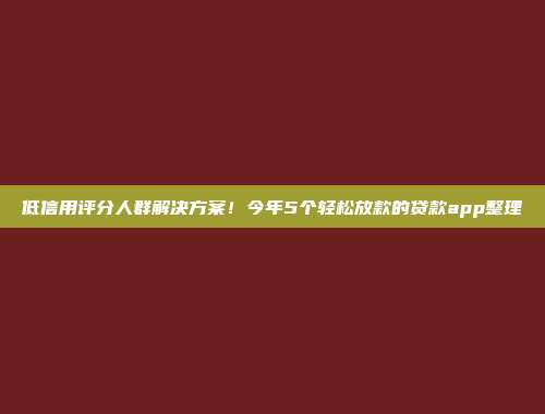 低信用评分人群解决方案！今年5个轻松放款的贷款app整理