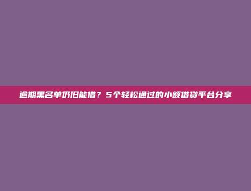 逾期黑名单仍旧能借？5个轻松通过的小额借贷平台分享