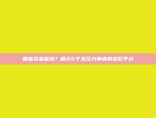 面临资金困境？展示5个无压力申请的贷款平台