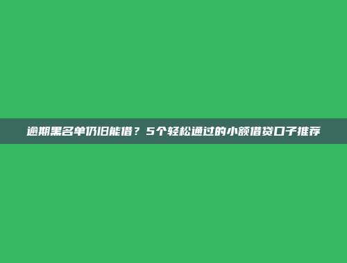 逾期黑名单仍旧能借？5个轻松通过的小额借贷口子推荐