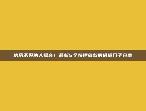 信用不好的人福音！最新5个快速放款的借贷口子分享