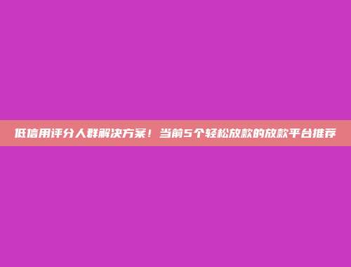 低信用评分人群解决方案！当前5个轻松放款的放款平台推荐