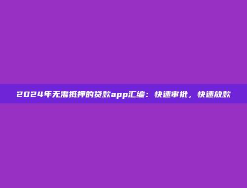 2024年无需抵押的贷款app汇编：快速审批，快速放款