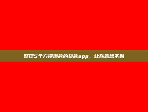 整理5个方便借款的贷款app，让你意想不到