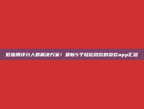 低信用评分人群解决方案！最新5个轻松放款的贷款app汇总