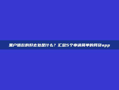 黑户借款的好去处是什么？汇总5个申请简单的网贷app