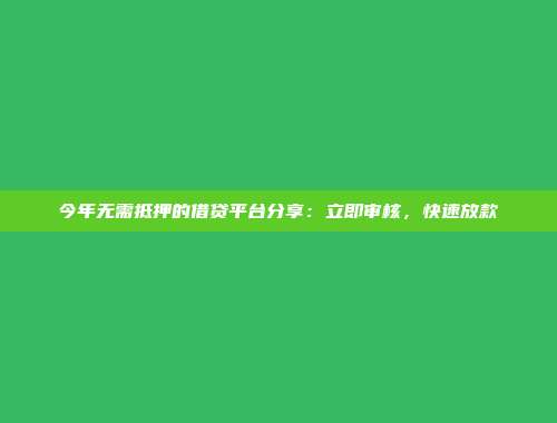 今年无需抵押的借贷平台分享：立即审核，快速放款