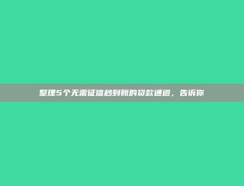 整理5个无需征信秒到账的贷款通道，告诉你