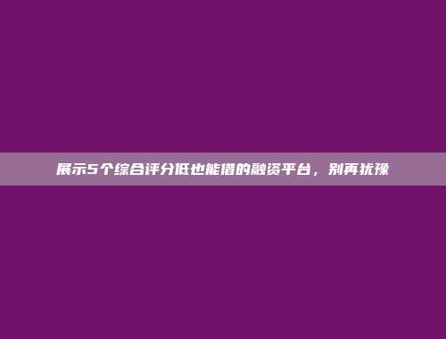 展示5个综合评分低也能借的融资平台，别再犹豫