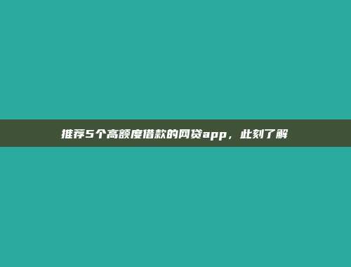 推荐5个高额度借款的网贷app，此刻了解