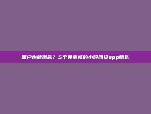 黑户也能借款？5个免审核的小额网贷app精选