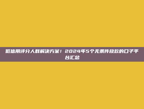 低信用评分人群解决方案！2024年5个无条件放款的口子平台汇总