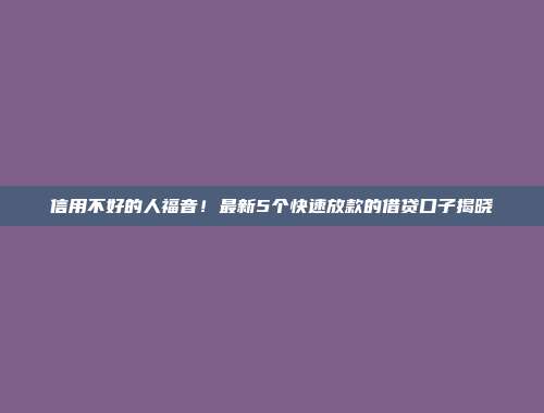 信用不好的人福音！最新5个快速放款的借贷口子揭晓