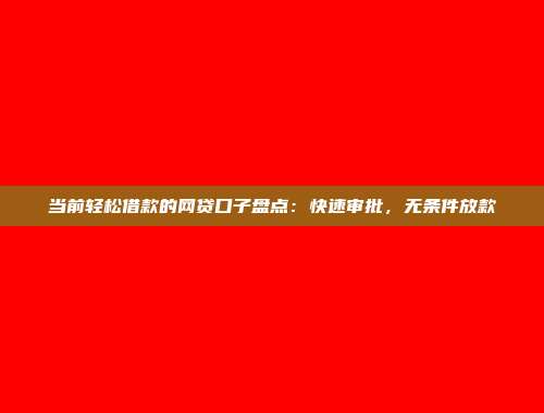 当前轻松借款的网贷口子盘点：快速审批，无条件放款