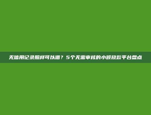 无信用记录照样可以借？5个无需审核的小额放款平台盘点